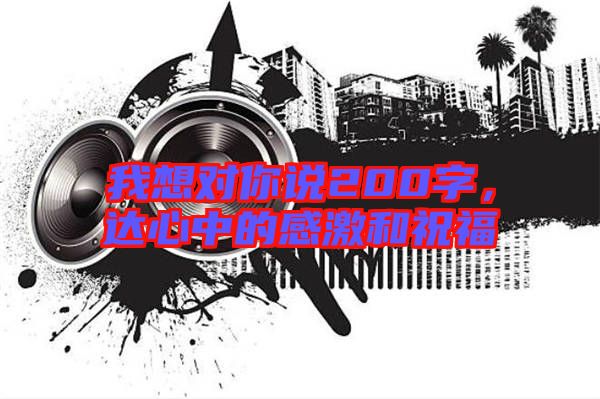 我想對(duì)你說(shuō)200字，達(dá)心中的感激和祝福