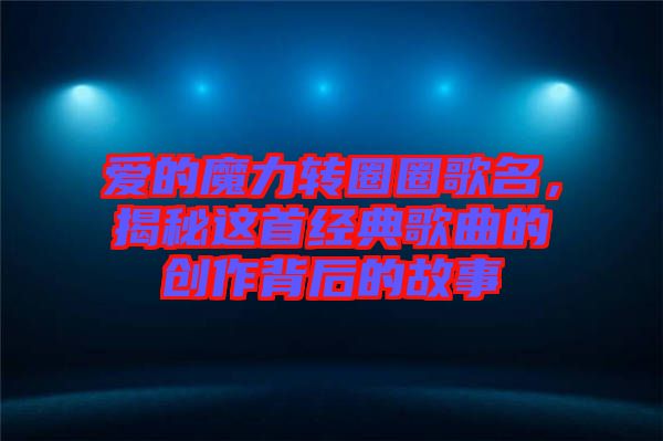 愛的魔力轉圈圈歌名，揭秘這首經典歌曲的創作背后的故事