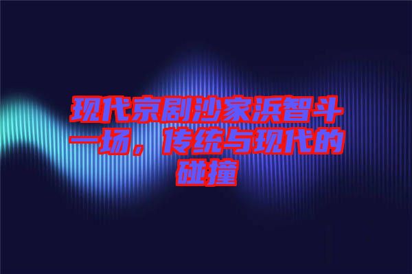 現代京劇沙家浜智斗一場,傳統與現代的碰撞
