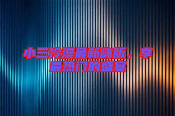 小三冷漠最新嗨版,享最熱門的盛宴