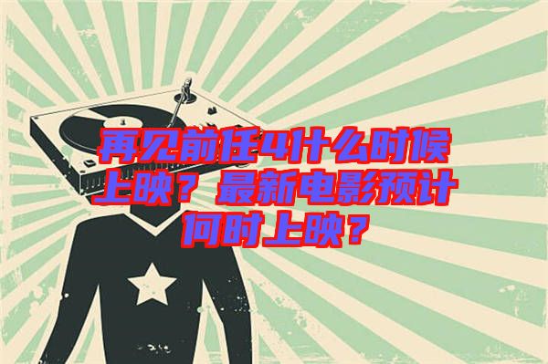 再見前任4什么時候上映？最新電影預(yù)計何時上映？