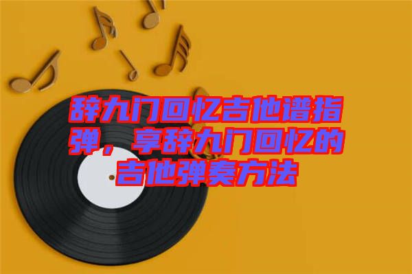 辭九門回憶吉他譜指彈,享辭九門回憶的吉他彈奏方法