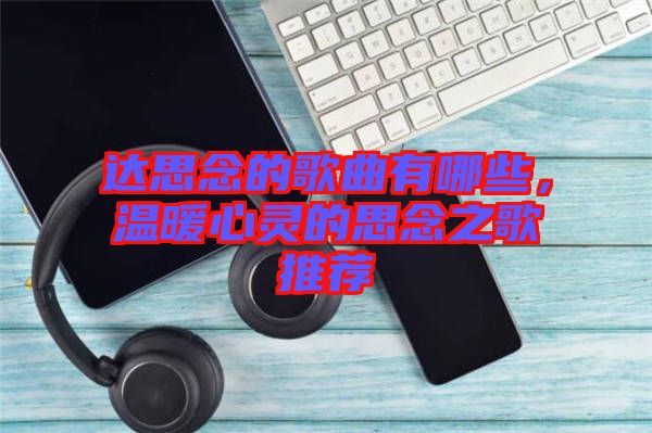 達思念的歌曲有哪些，溫暖心靈的思念之歌推薦
