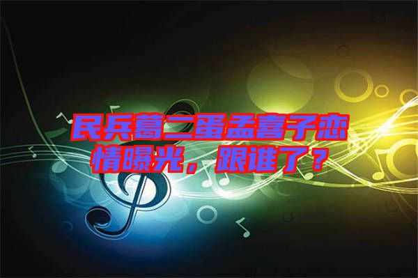 民兵葛二蛋孟喜子戀情曝光，跟誰了？