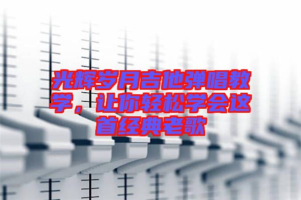 光輝歲月吉他彈唱教學，讓你輕松學會這首經(jīng)典老歌