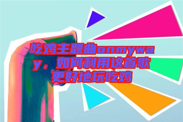 吃雞主題曲onmyway，如何利用這首歌更好地玩吃雞