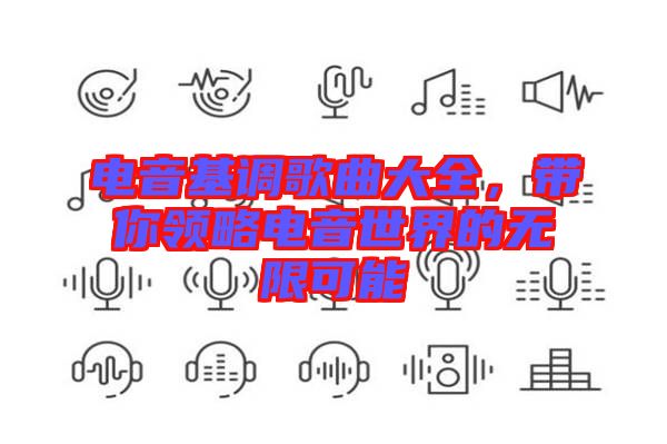 電音基調(diào)歌曲大全,帶你領(lǐng)略電音世界的無(wú)限可能