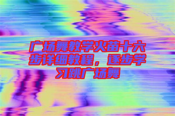 廣場舞教學(xué)火苗十六步詳細教程，逐步學(xué)習(xí)跳廣場舞