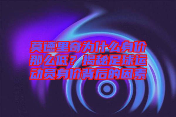莫德里奇為什么身價(jià)那么低?揭秘足球運(yùn)動(dòng)員身價(jià)背后的因素