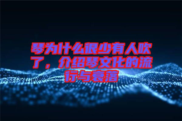 琴為什么很少有人吹了，介紹琴文化的流行與衰落