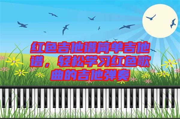 紅色吉他譜簡(jiǎn)單吉他譜,輕松學(xué)習(xí)紅色歌曲的吉他彈奏