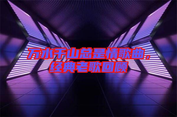 萬水千山總是情歌曲，經典老歌回顧