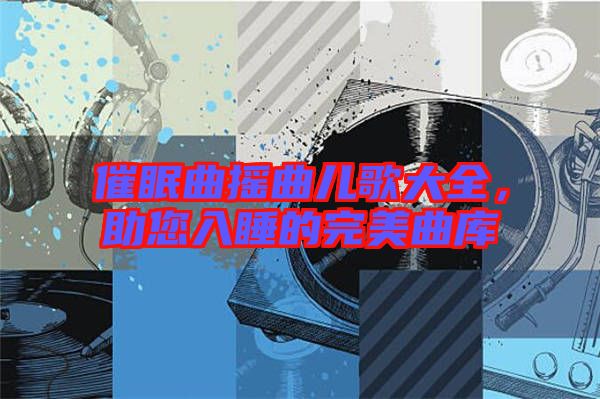 催眠曲搖曲兒歌大全，助您入睡的完美曲庫(kù)