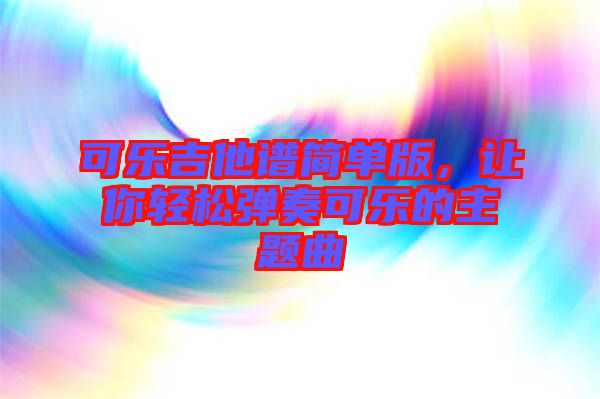 可樂吉他譜簡單版，讓你輕松彈奏可樂的主題曲