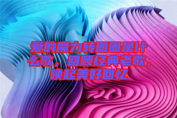 愛的魔力轉(zhuǎn)圈圈是什么歌，回顧經(jīng)典老歌，喚起美好回憶