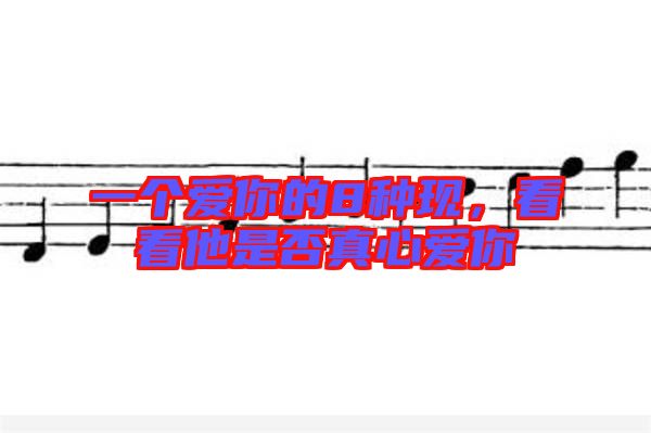 一個(gè)愛你的8種現(xiàn)，看看他是否真心愛你