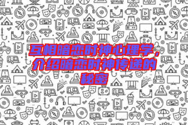 互相暗戀時(shí)神心理學(xué),介紹暗戀時(shí)神傳遞的秘密