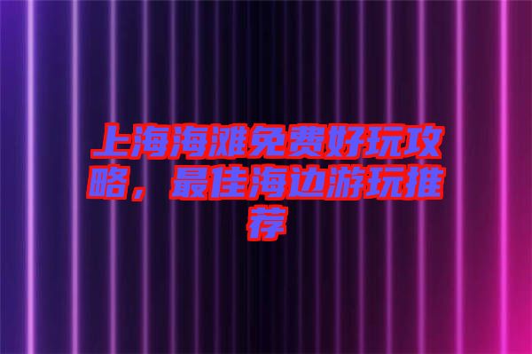 上海海灘免費(fèi)好玩攻略,最佳海邊游玩推薦