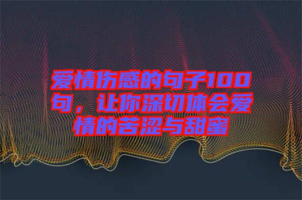 愛情傷感的句子100句,讓你深切體會(huì)愛情的苦澀與甜蜜