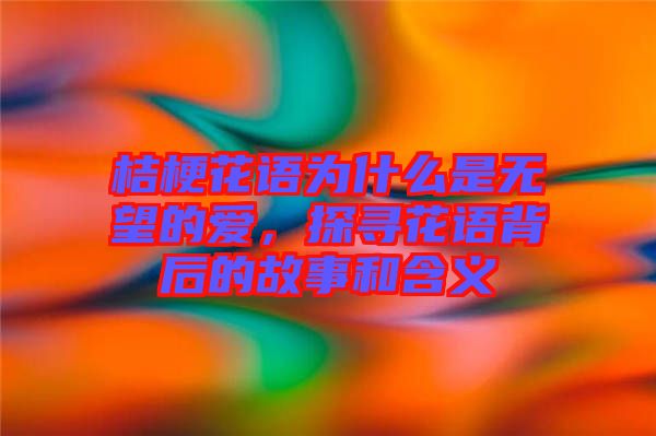 桔?；ㄕZ為什么是無望的愛，探尋花語背后的故事和含義