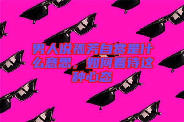 男人說孤芳自賞是什么意思,如何看待這種心態(tài)