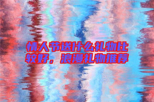 情人節送什么禮物比較好，浪漫禮物推薦