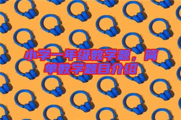 小學(xué)一年級(jí)數(shù)學(xué)題,簡單數(shù)學(xué)題目介紹