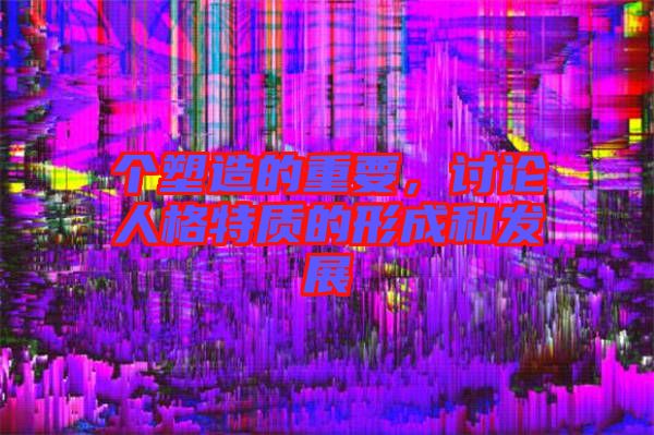 個塑造的重要，討論人格特質的形成和發(fā)展