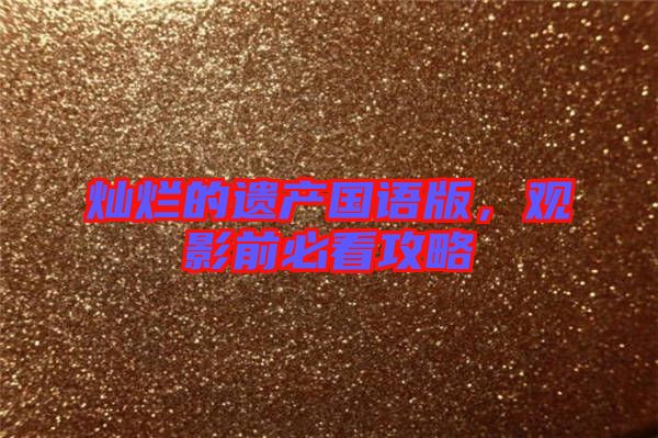 燦爛的遺產(chǎn)國(guó)語版,觀影前必看攻略