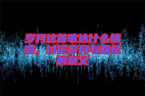 歲月這首歌達什么情感,討論歲月與回憶的意義
