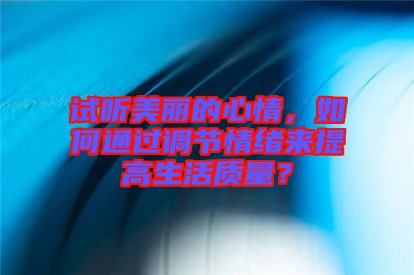 試聽美麗的心情,如何通過調(diào)節(jié)情緒來提高生活質(zhì)量?
