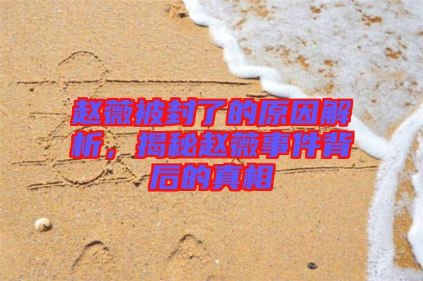 趙薇被封了的原因解析，揭秘趙薇事件背后的真相