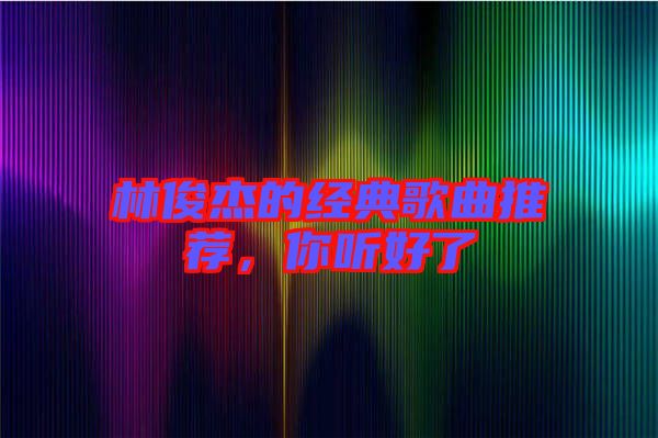 林俊杰的經(jīng)典歌曲推薦,你聽好了