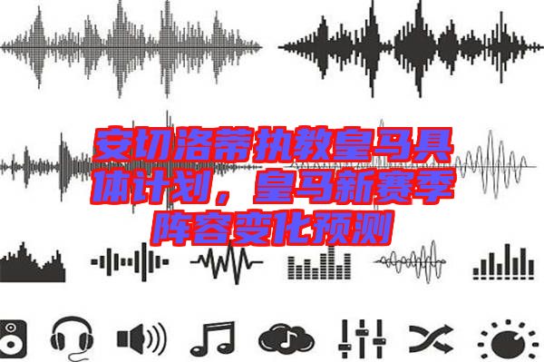 安切洛蒂執(zhí)教皇馬具體計劃,皇馬新賽季陣容變化預測