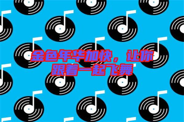 金色年華加快,讓你跟著一起飛舞