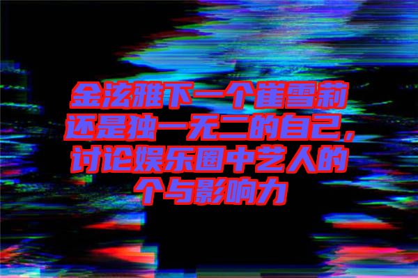 金泫雅下一個崔雪莉還是獨一無二的自己，討論娛樂圈中藝人的個與影響力