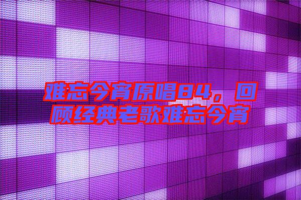 難忘今宵原唱84，回顧經(jīng)典老歌難忘今宵